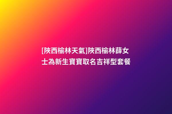 [陜西榆林天氣]陜西榆林薛女士為新生寶寶取名吉祥型套餐-第1張-公司起名-玄機(jī)派